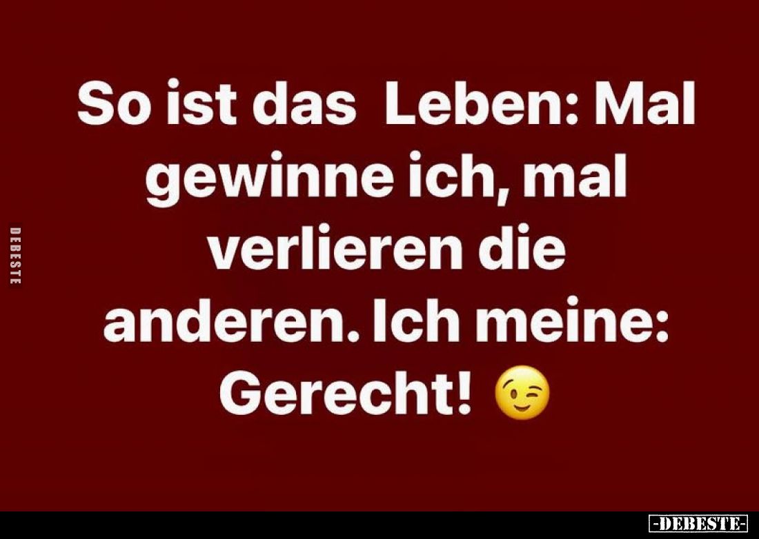 So ist das Leben: Mal gewinne ich, mal verlieren die anderen. Ich meine:
Gerecht!