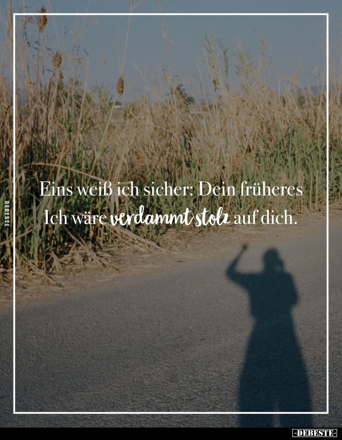 Eins weiß ich sicher: Dein früheres Ich wäre verdammt stolz auf dich.