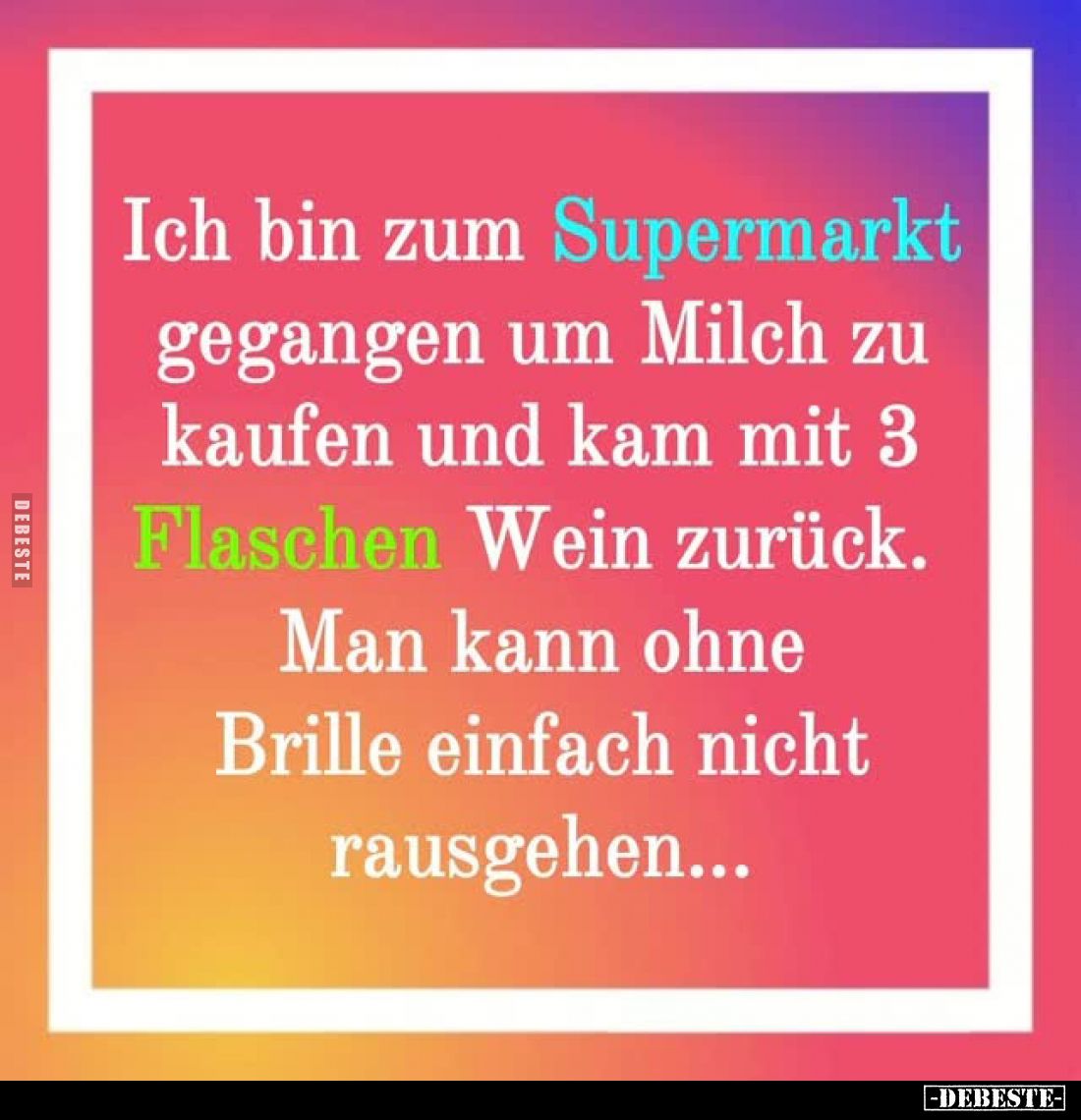 Ich bin zum Supermarkt gegangen um Milch zu kaufen und kam mit 3 Flaschen Wein zurück.
Man kann ohne Brille einfach nicht ra...