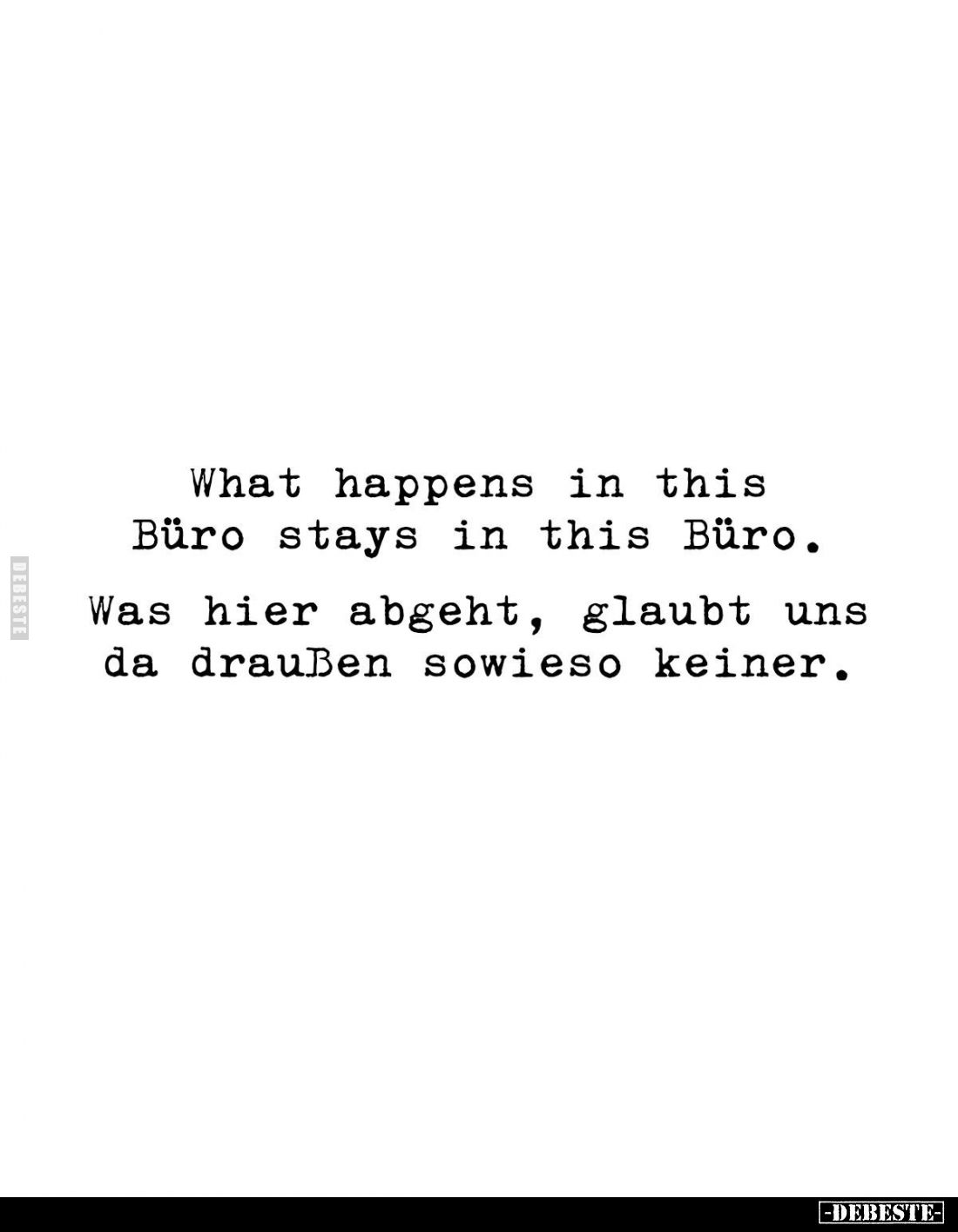 What happens in this Büro stays in this Büro. -
Was hier abgeht, glaubt uns da draußen sowieso keiner.