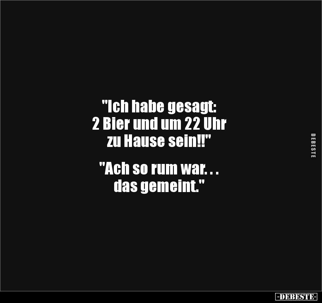 "Ich habe gesagt: 
2 Bier und um 22 Uhr
zu Hause sein!!"


"Ach so rum war. . . 
das gemeint."