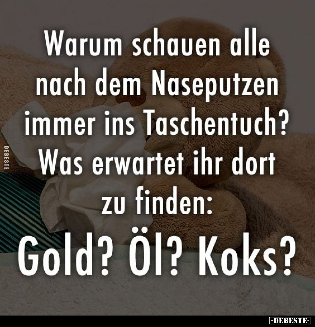 Warum schauen alle nach dem Naseputzen immer ins Taschentuch? Was erwartet ihr dort zu finden: Gold? Öl? Koks?