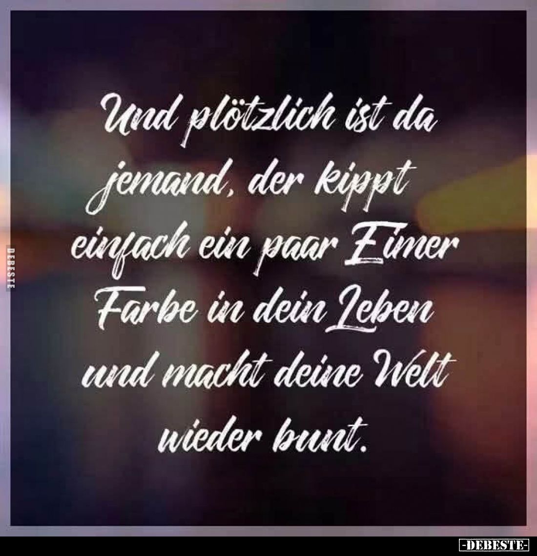 Und plötzlich ist da jemand, der kippt einfach ein paar Eimer Farbe in dein Leben und macht deine Welt wieder bunt.