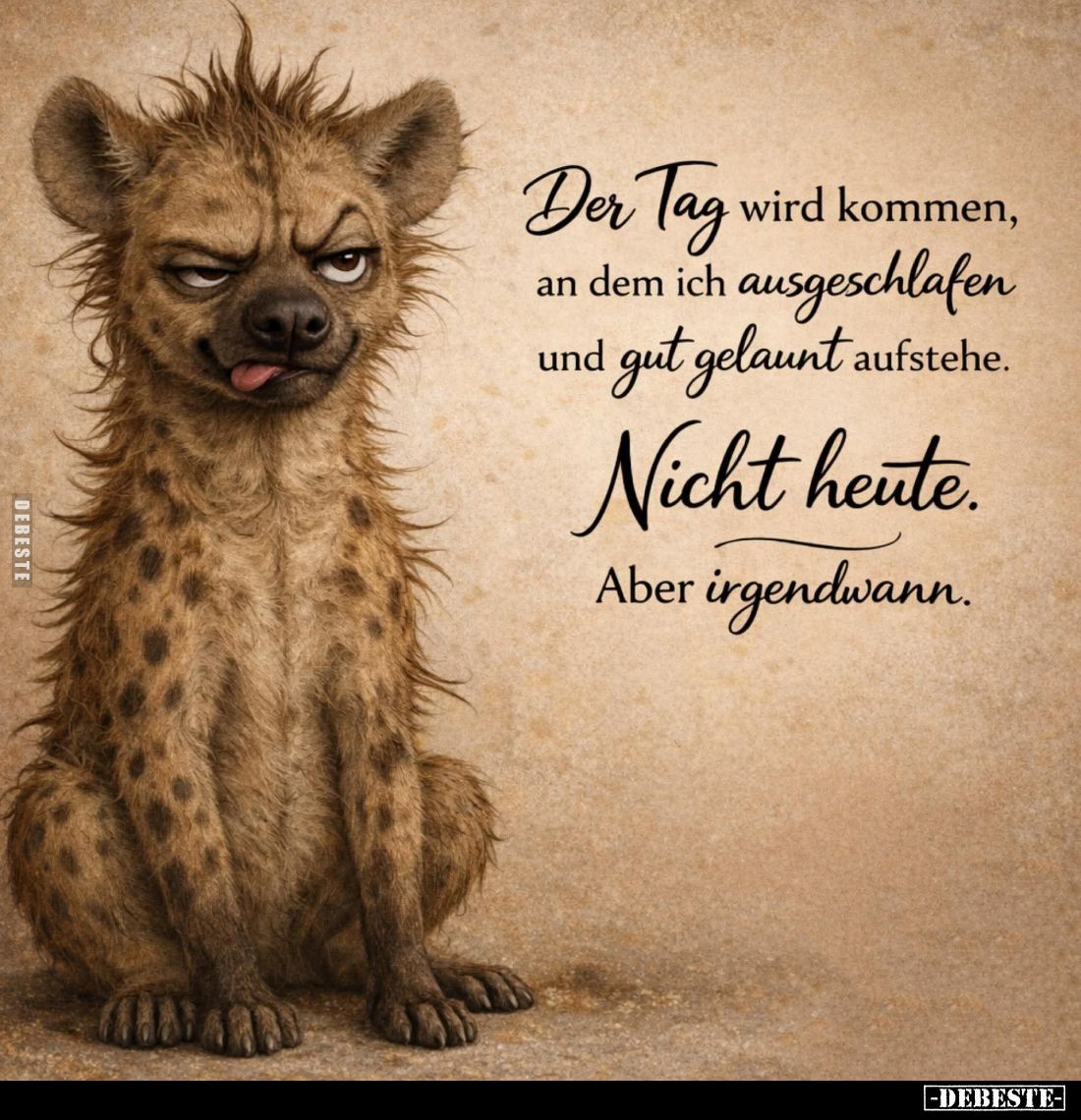 Der Tag an dem ich ausgeschlafen und gut gelaunt aufstehe. wird kommen,
Nicht heute.
Aber irgendwann.