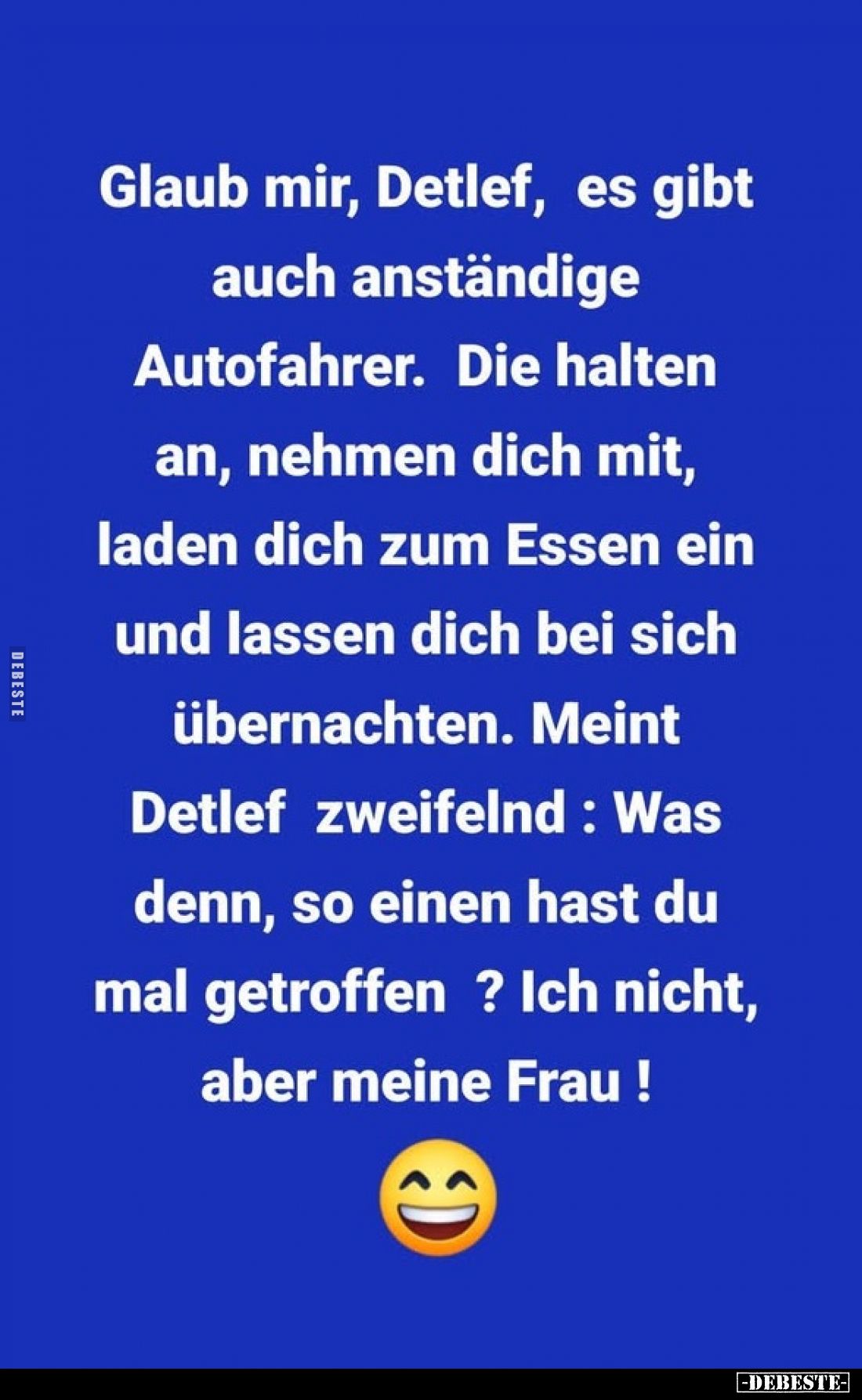 Glaub mir, Detlef, es gibt auch anständige Autofahrer. Die halten an, nehmen dich mit, laden dich zum Essen ein und lassen di...