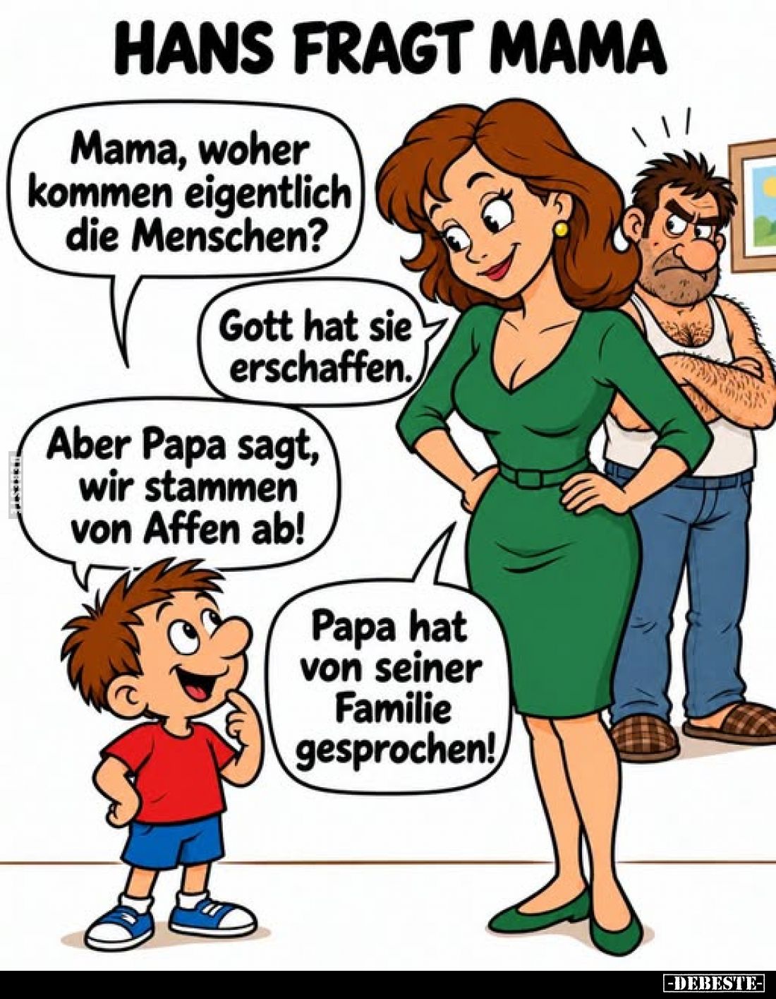 Hans fragt Mama. - Mama, woher kommen eigentlich die Menschen? -
Gott hat sie erschaffen. -
Aber Papa sagt, wir stammen von...