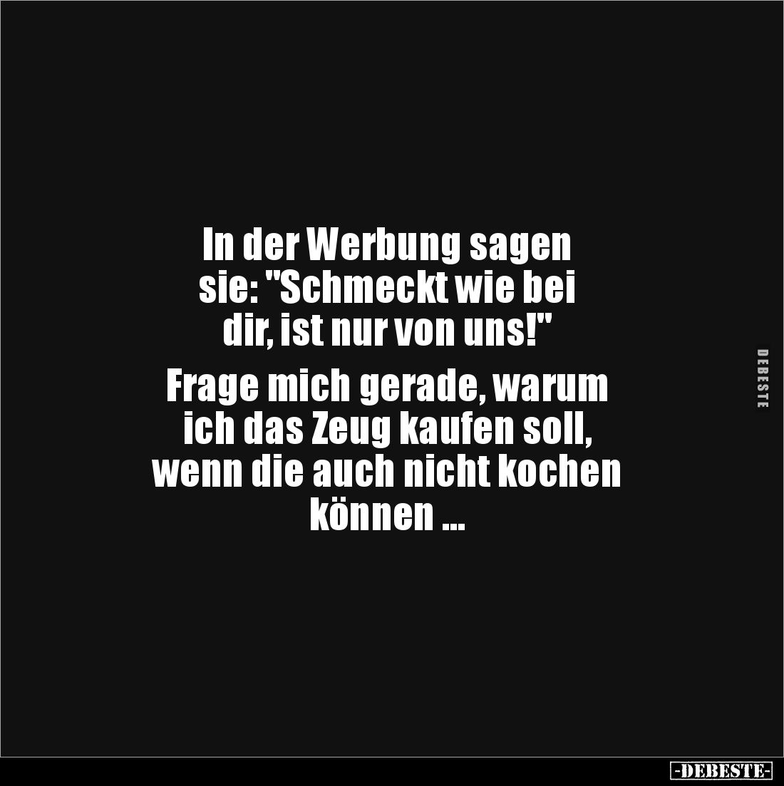 In der Werbung sagen
sie: "Schmeckt wie bei
dir, ist nur von uns!"
Frage mich gerade, warum
ich das Zeug ...