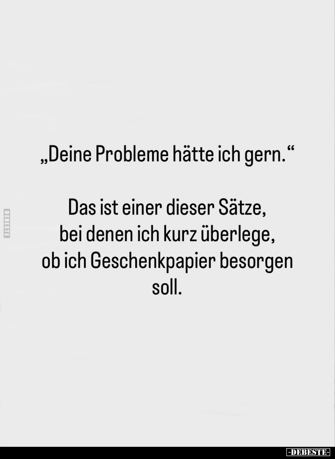 „Deine Probleme hätte ich gern.“
Das ist einer dieser Sätze, bei denen ich kurz überlege, ob ich Geschenkpapier besorgen sol...