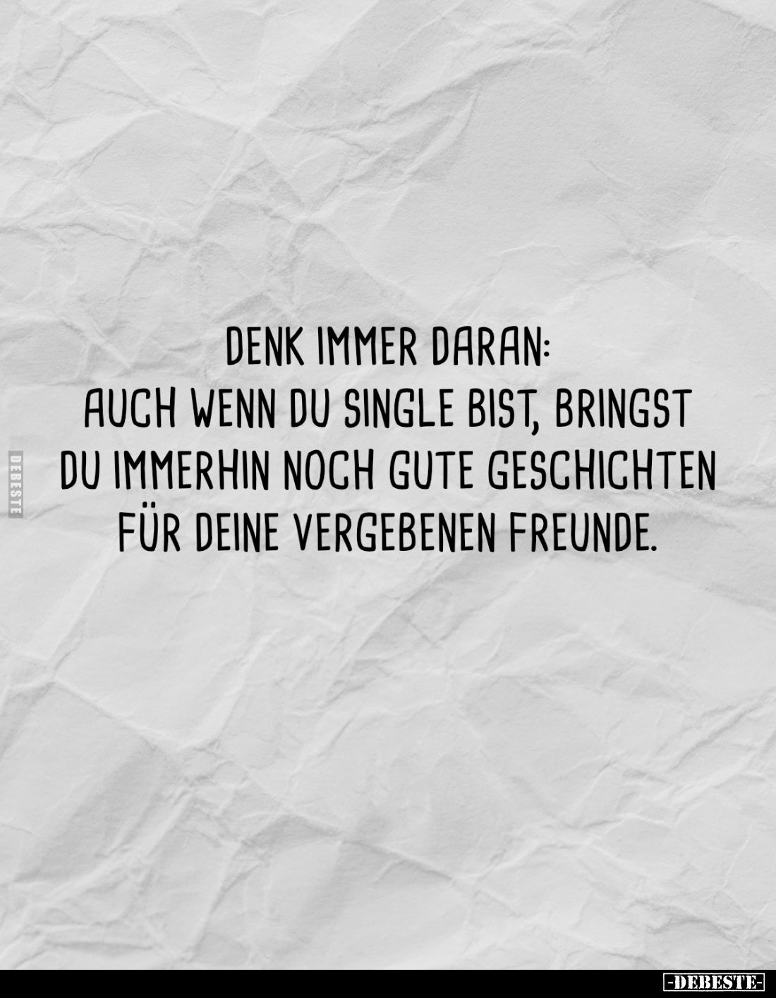 Denk immer daran:
Auch wenn du Single bist, bringst du immerhin noch gute Geschichten für deine vergebenen Freunde.