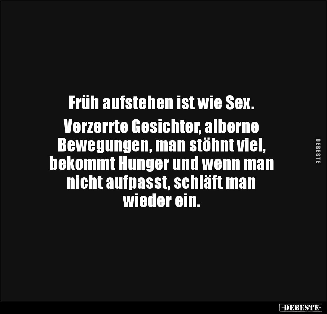 Früh aufstehen ist wie Sex.
Verzerrte Gesichter, alberne
Bewegungen, man stöhnt viel,
bekommt Hunger und wenn man
ni...