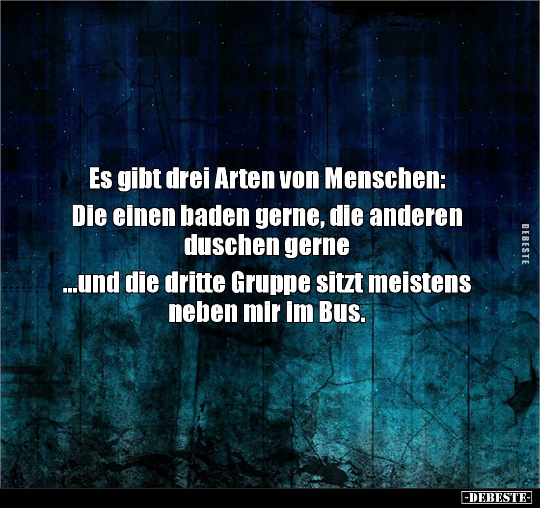 Es gibt drei Arten von Menschen:

Die einen baden gerne, die anderen duschen gerne 

...und die dritte Gruppe sitzt meist...