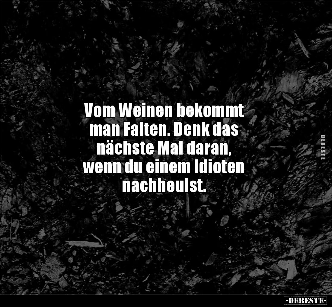 Vom Weinen bekommt
man Falten. Denk das
nächste Mal daran,
wenn du einem Idioten
nachheulst.