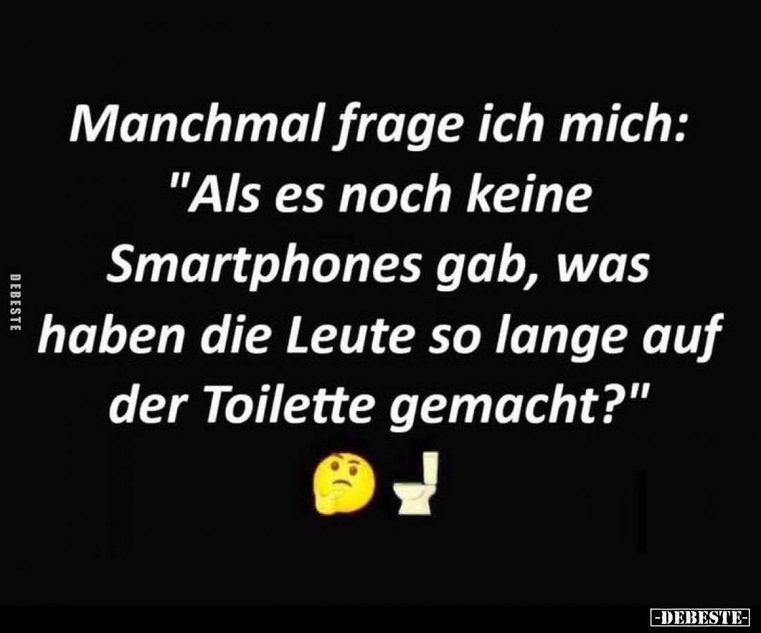 Manchmal frage ich mich:
"Als es noch keine Smartphones gab, was haben die Leute so lange auf der Toilette gemacht?&quo...