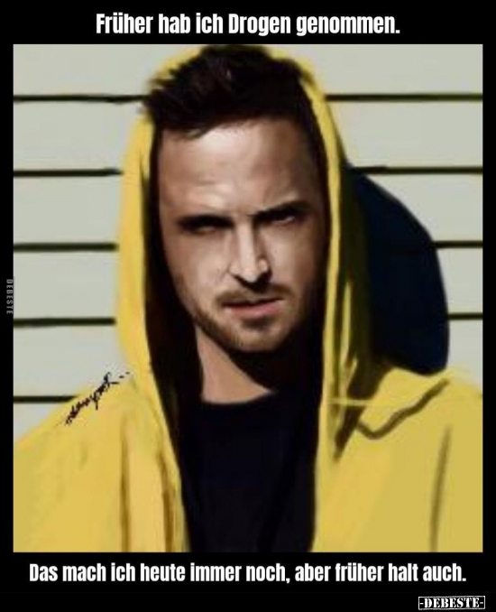 Früher hab ich Drogen genommen. Das mach ich heute immer noch, aber früher halt auch.