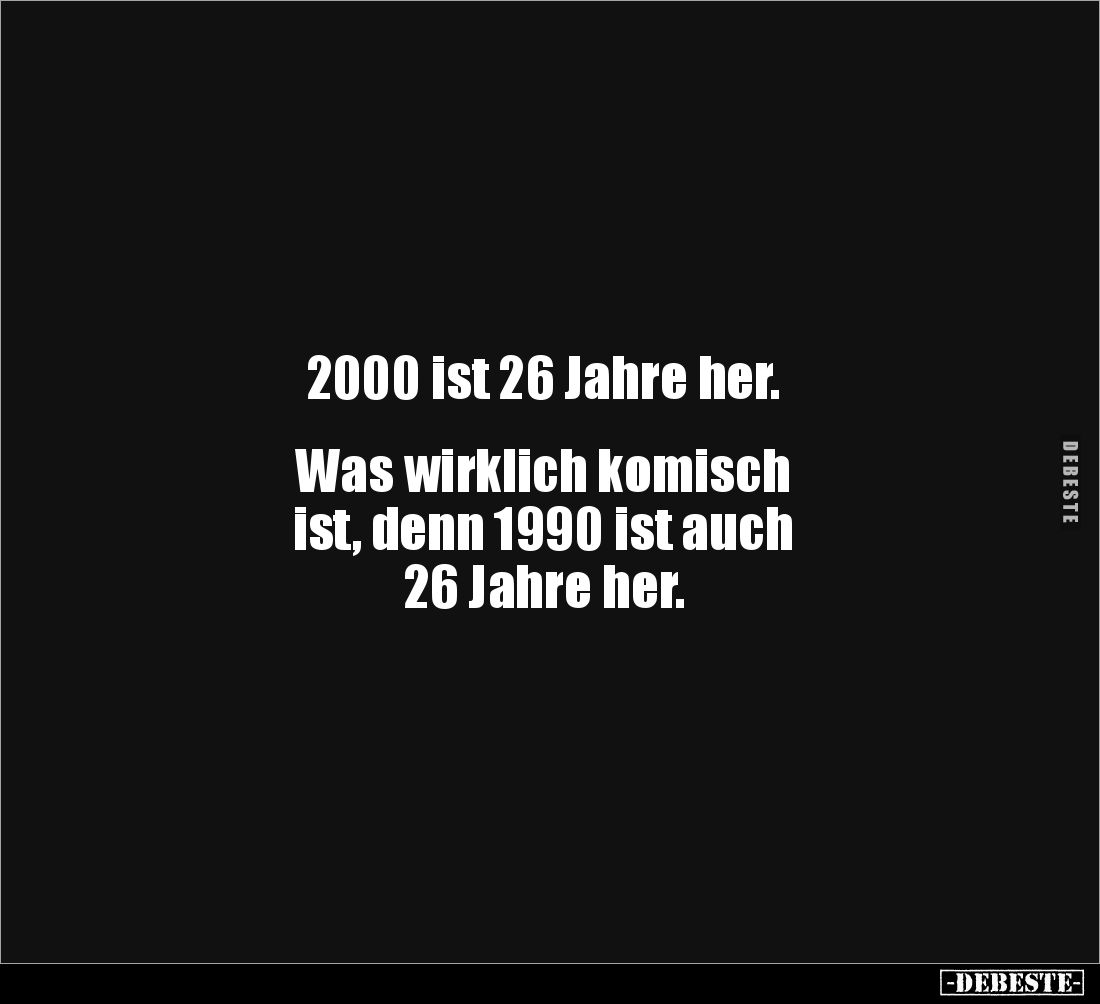 2000 ist 26 Jahre her. 


Was wirklich komisch 
ist, denn 1990 ist auch 
26 Jahre her.