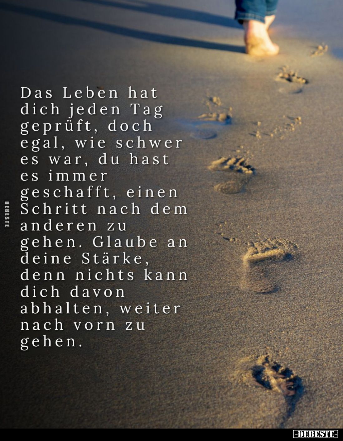 Das Leben hat dich jeden Tag geprüft, doch egal, wie schwer es war, du hast es immer geschafft, einen Schritt nach dem andere...