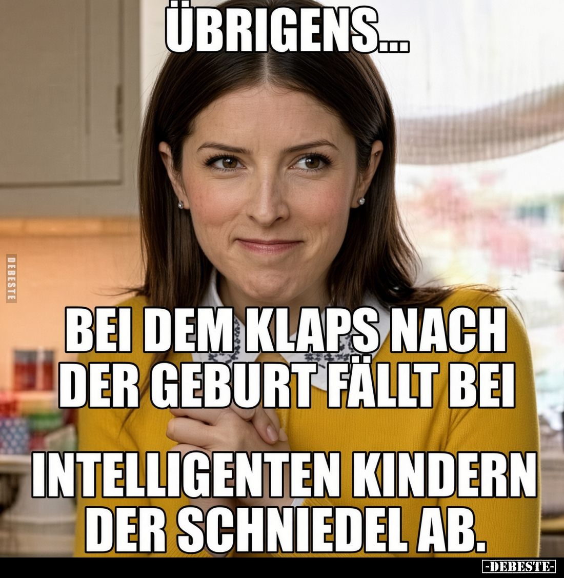 Übrigens...
bei dem Klaps nach der Geburt fällt bei
intelligenten Kindern der Schniedel ab.