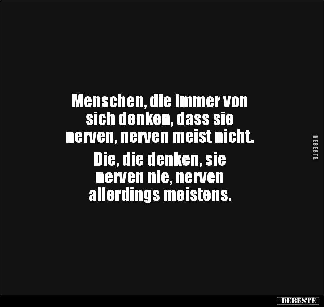 Menschen, die immer von 
sich denken, dass sie 
nerven, nerven meist nicht. 

Die, die denken, sie 
nerven nie, nerven ...