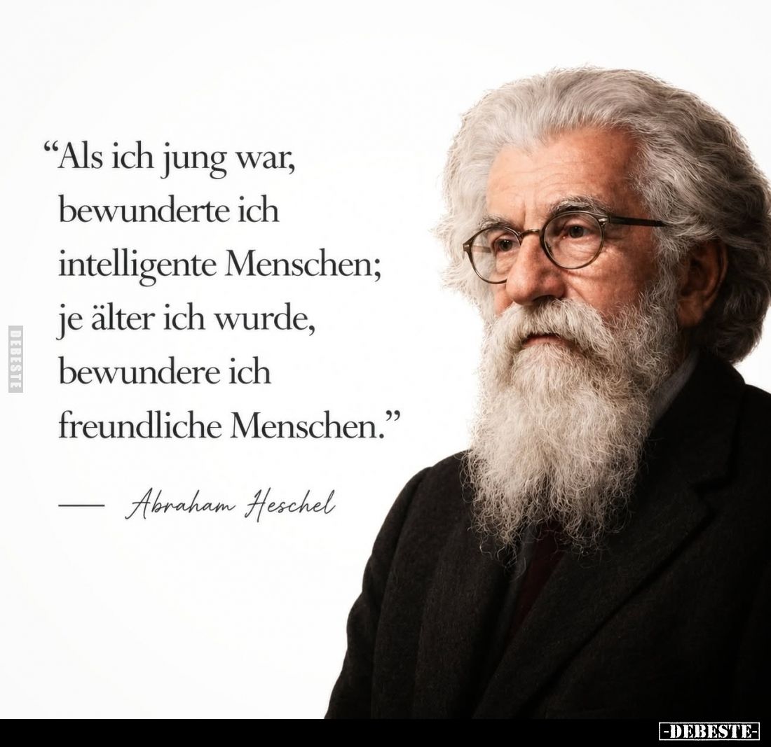Als ich jung war, bewunderte ich intelligente Menschen, je älter ich wurde, bewundere ich freundliche Menschen.