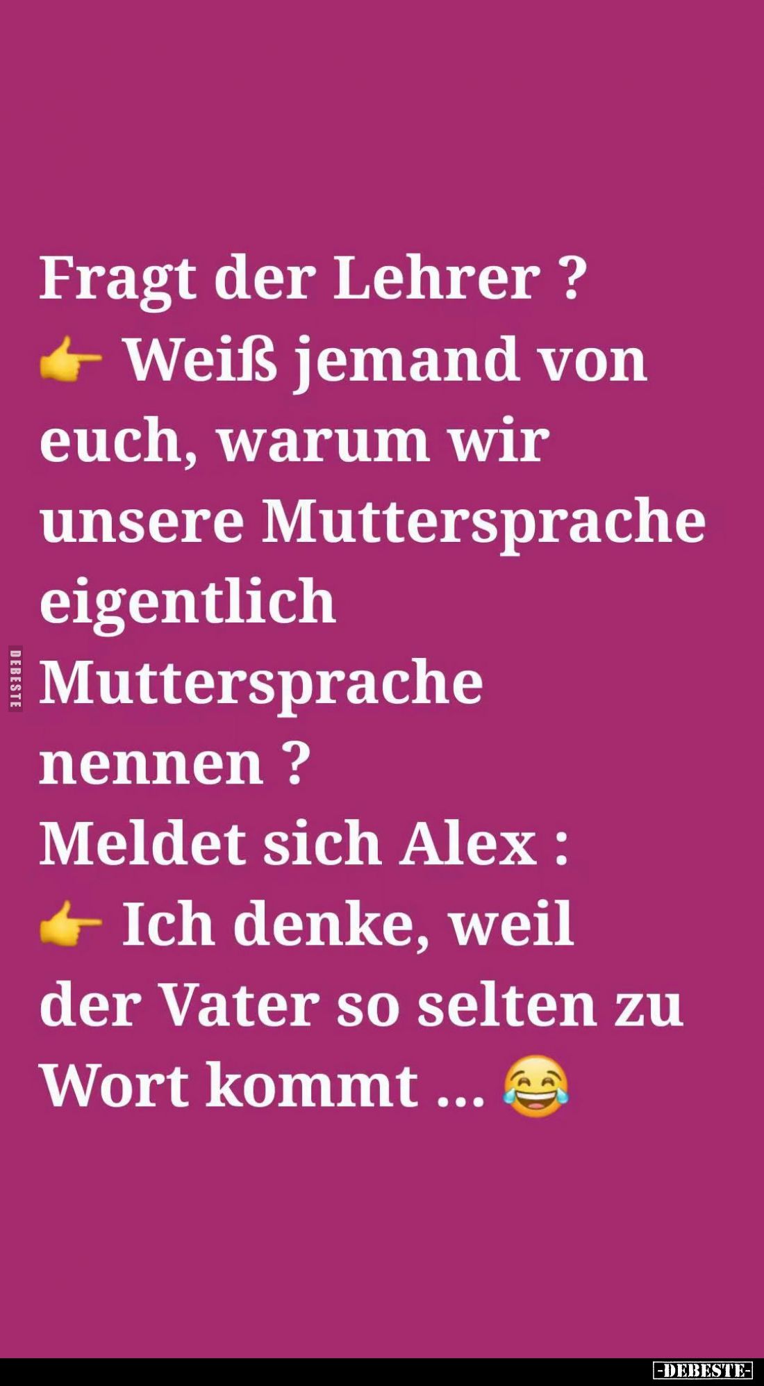 Fragt der Lehrer:
Weiß jemand von euch, warum wir unsere Muttersprache eigentlich Muttersprache nennen? -
Meldet sich Alex:...