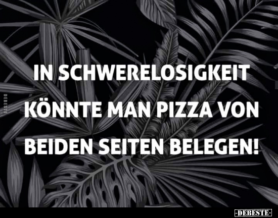 In Schwerelosigkeit könnte man Pizza von beiden Seiten..