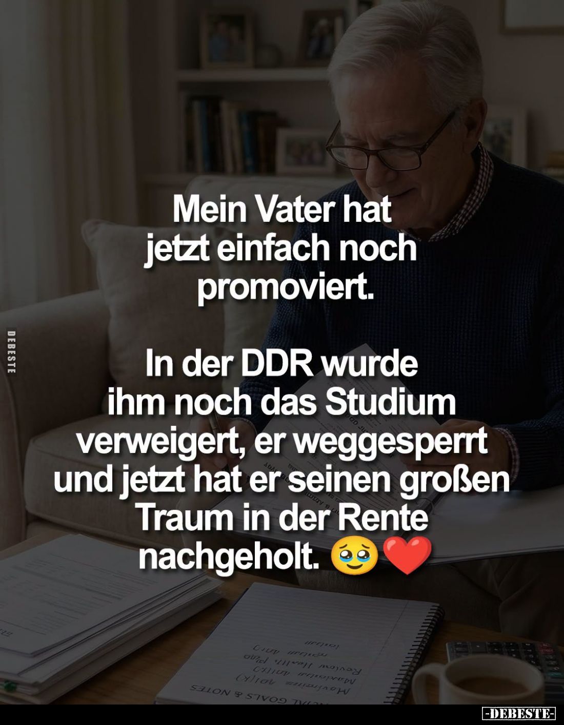 Mein Vater hat jetzt einfach noch promoviert.
In der DDR wurde ihm noch das Studium verweigert, er weggesperrt und jetzt hat...