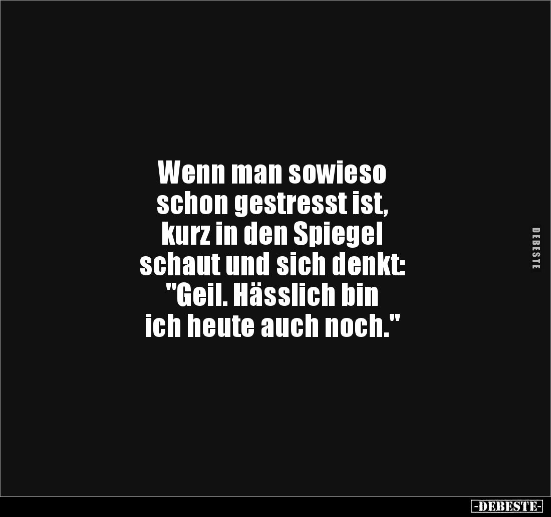Wenn man sowieso 
schon gestresst ist, 
kurz in den Spiegel 
schaut und sich denkt: 
"Geil. Hässlich bin 
ich heute...
