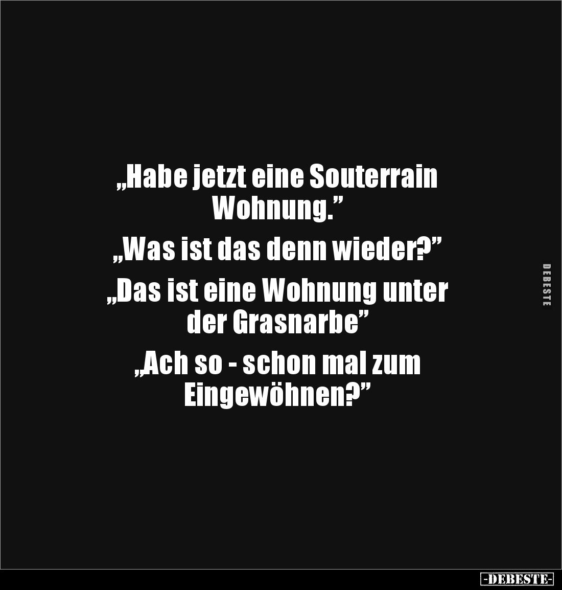 „Habe jetzt eine Souterrain 
Wohnung.”

„Was ist das denn wieder?”

„Das ist eine Wohnung unter 
der Grasnarbe”

„Ach...
