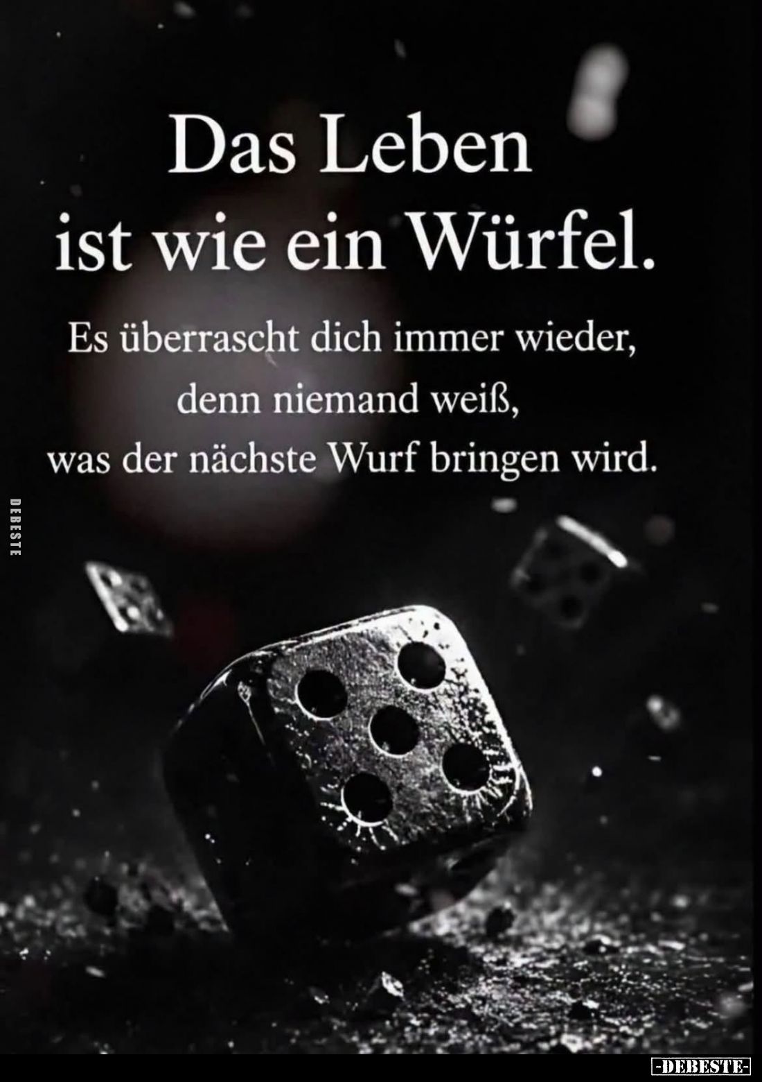 Das Leben ist wie ein Würfel.

Es überrascht dich immer wieder, denn niemand weiß, was der nächste Wurf bringen wird.