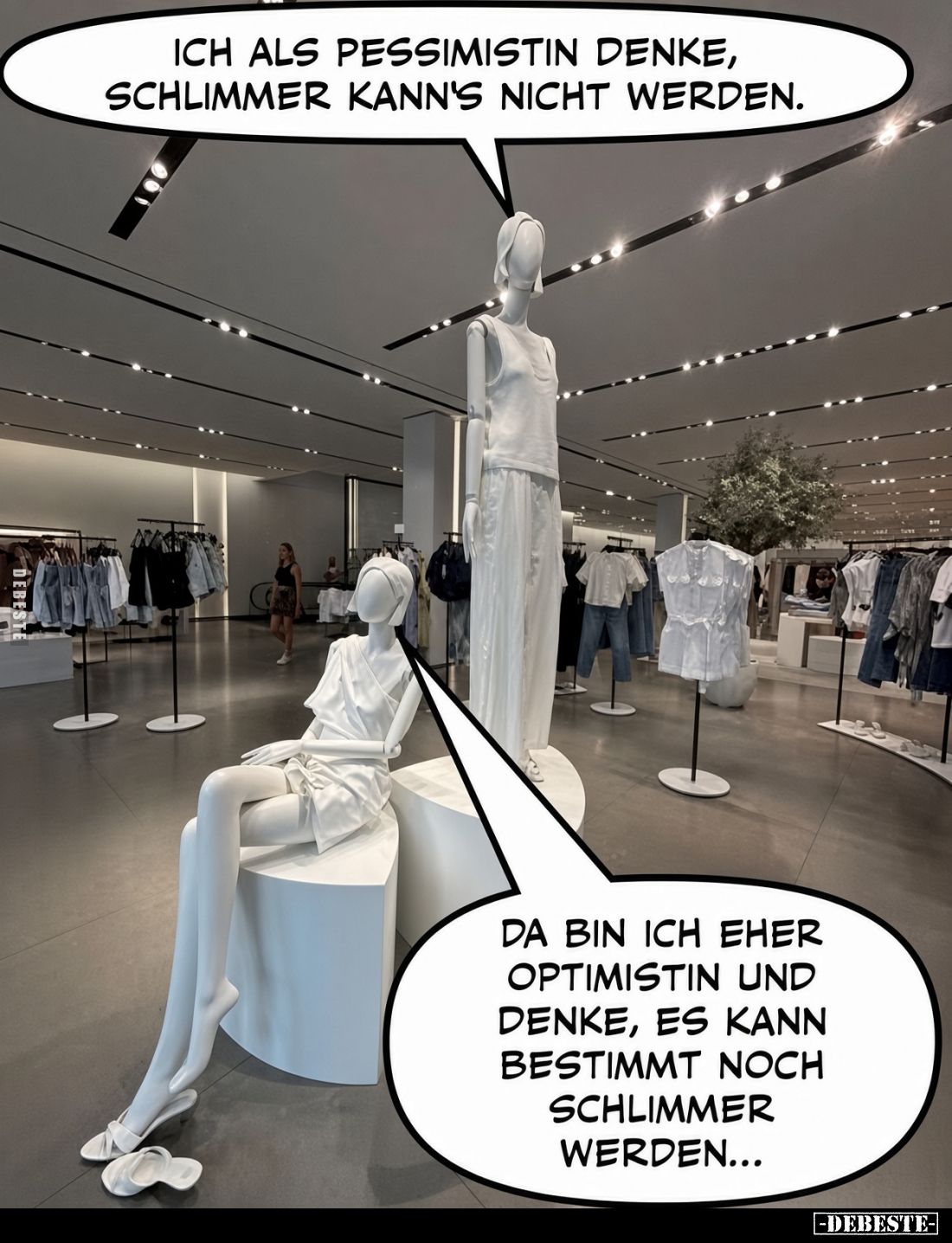 Ich als Pessimistin denke, schlimmer kann's nicht werden.

Da bin ich eher Optimistin und denke, es kann bestimmt noch schl...