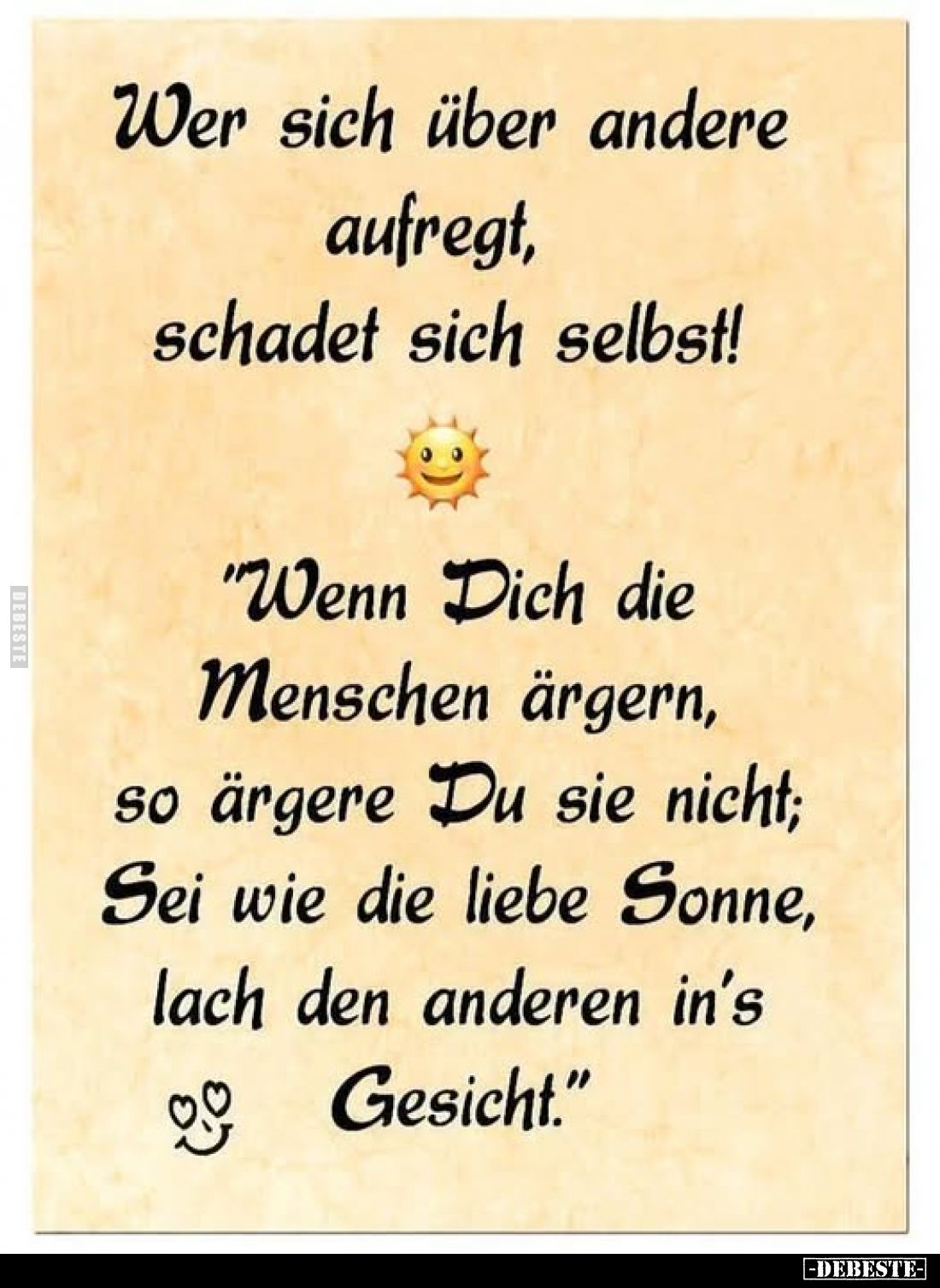 Wer sich über andere aufregt, schadet sich selbst!
"Wenn Dich die Menschen ärgern, so ärgere Du sie nicht; Sei wie die ...