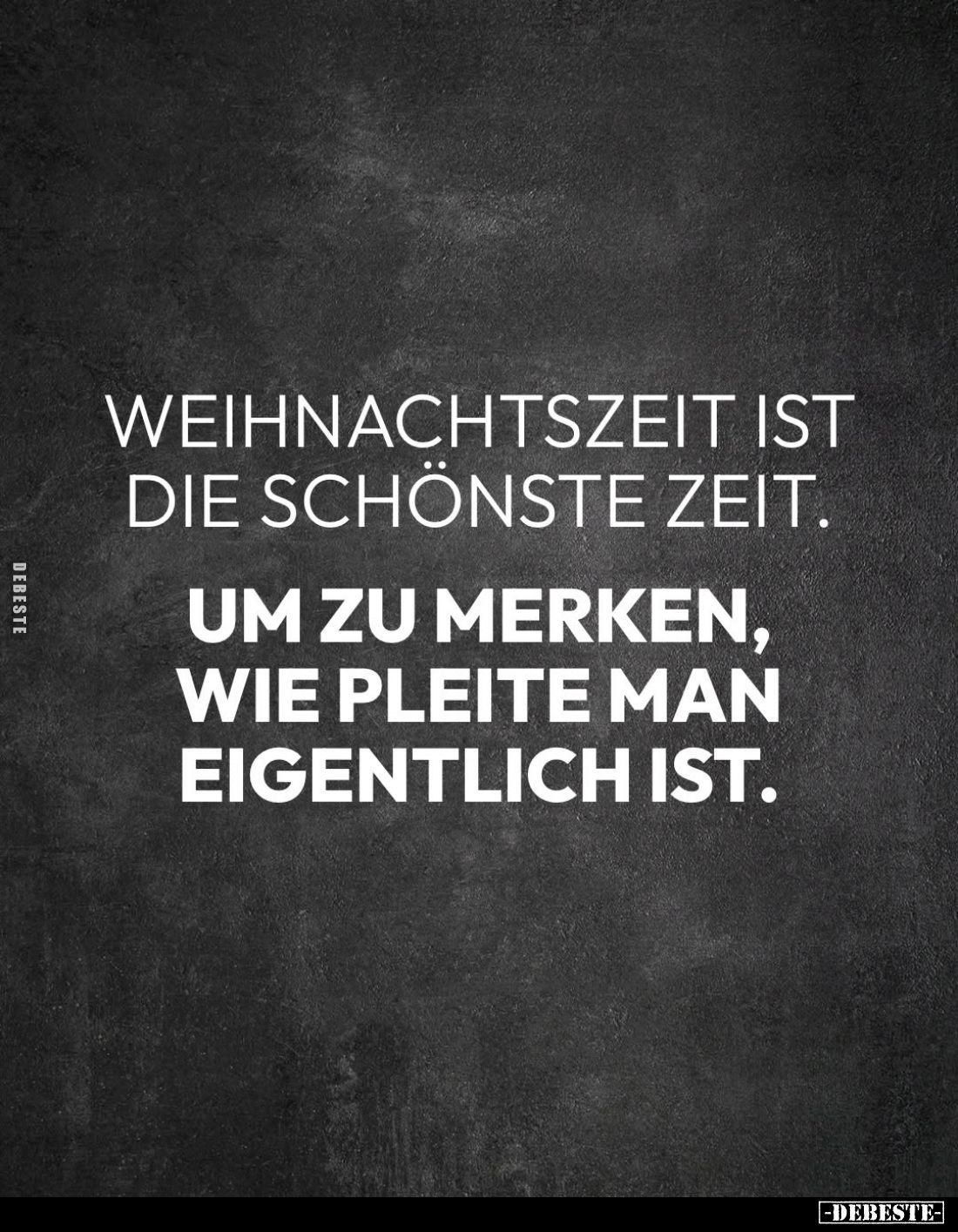 Weihnachtszeit ist die schönste Zeit.
Um zu merken, wie pleite man eigentlich ist.