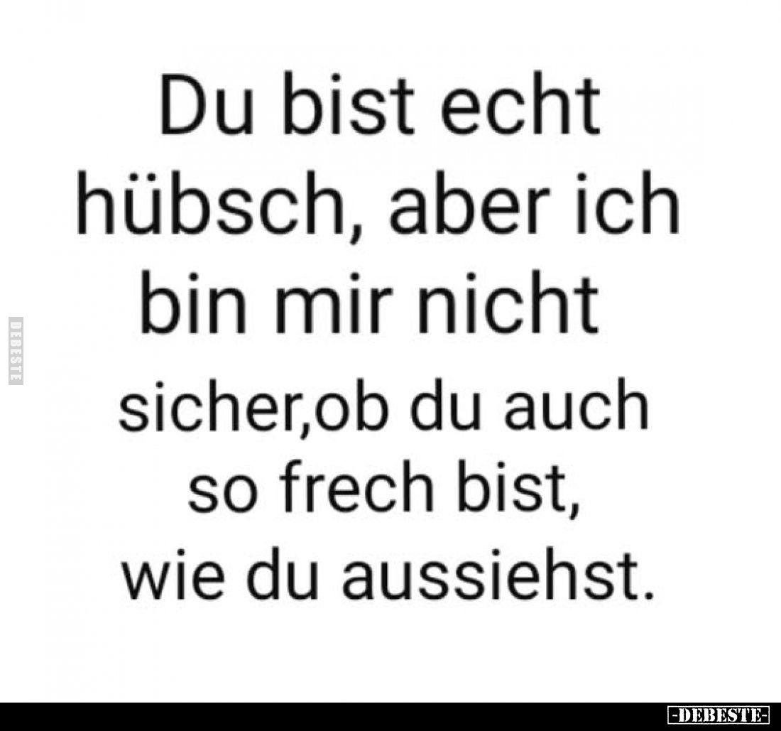 Du bist echt hübsch, aber ich bin mir nicht sicher,ob du auch so frech bist, wie du aussiehst.