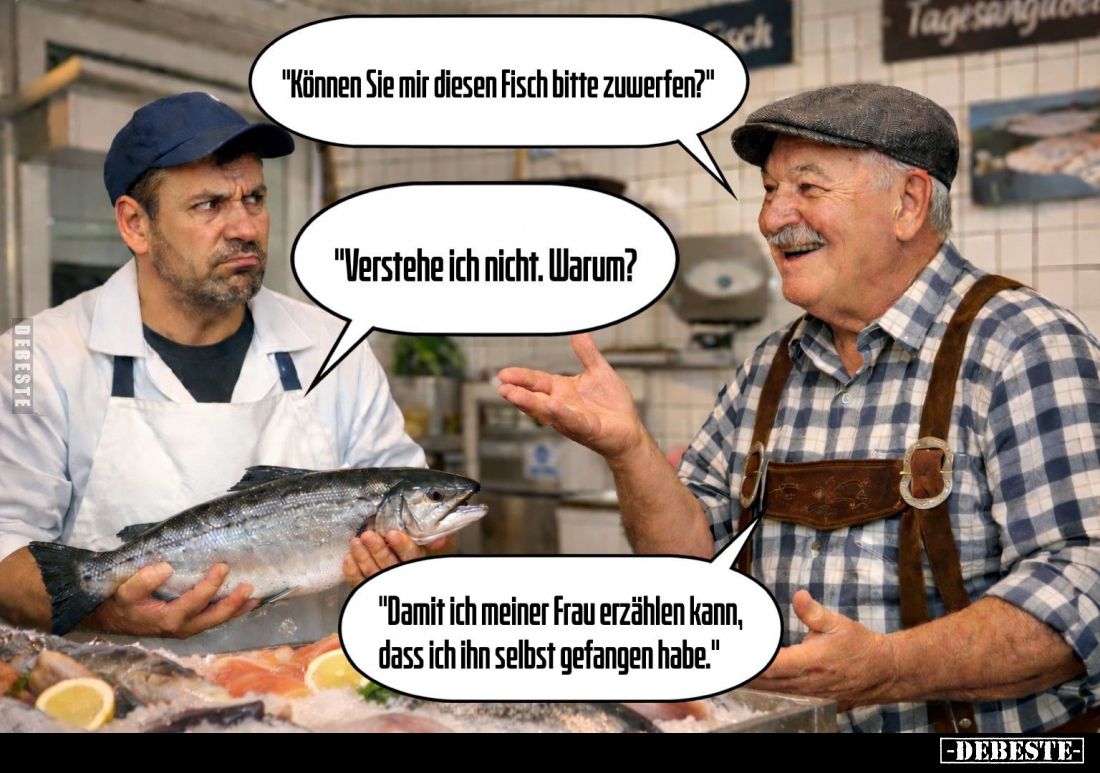 "Können Sie mir diesen Fisch bitte zuwerfen?" -
"Verstehe ich nicht. Warum?"
-
"Damit ich meiner ...