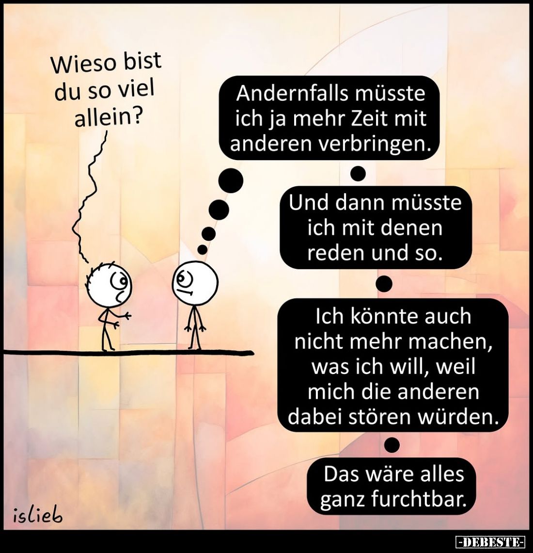 Wieso bist du so viel allein?
-
Andernfalls müsste ich ja mehr Zeit mit anderen verbringen.
-
Und dann müsste ich mit den...