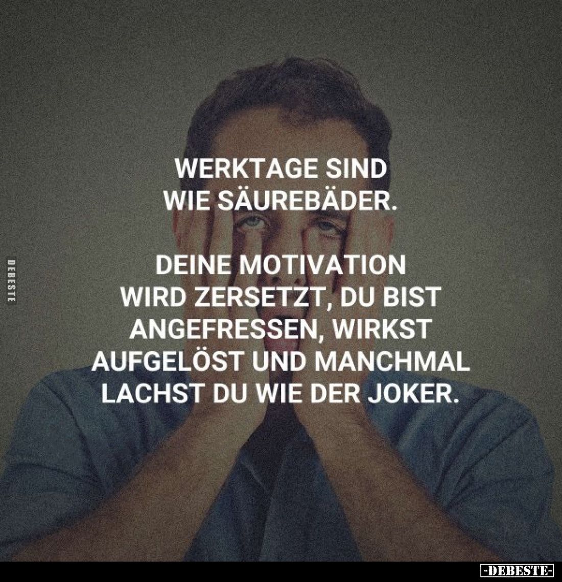 Werktage sind wie Säurebäder.
Deine Motivation wird zersetzt, du bist angefressen, wirkst aufgelöst und manchmal lachst du w...