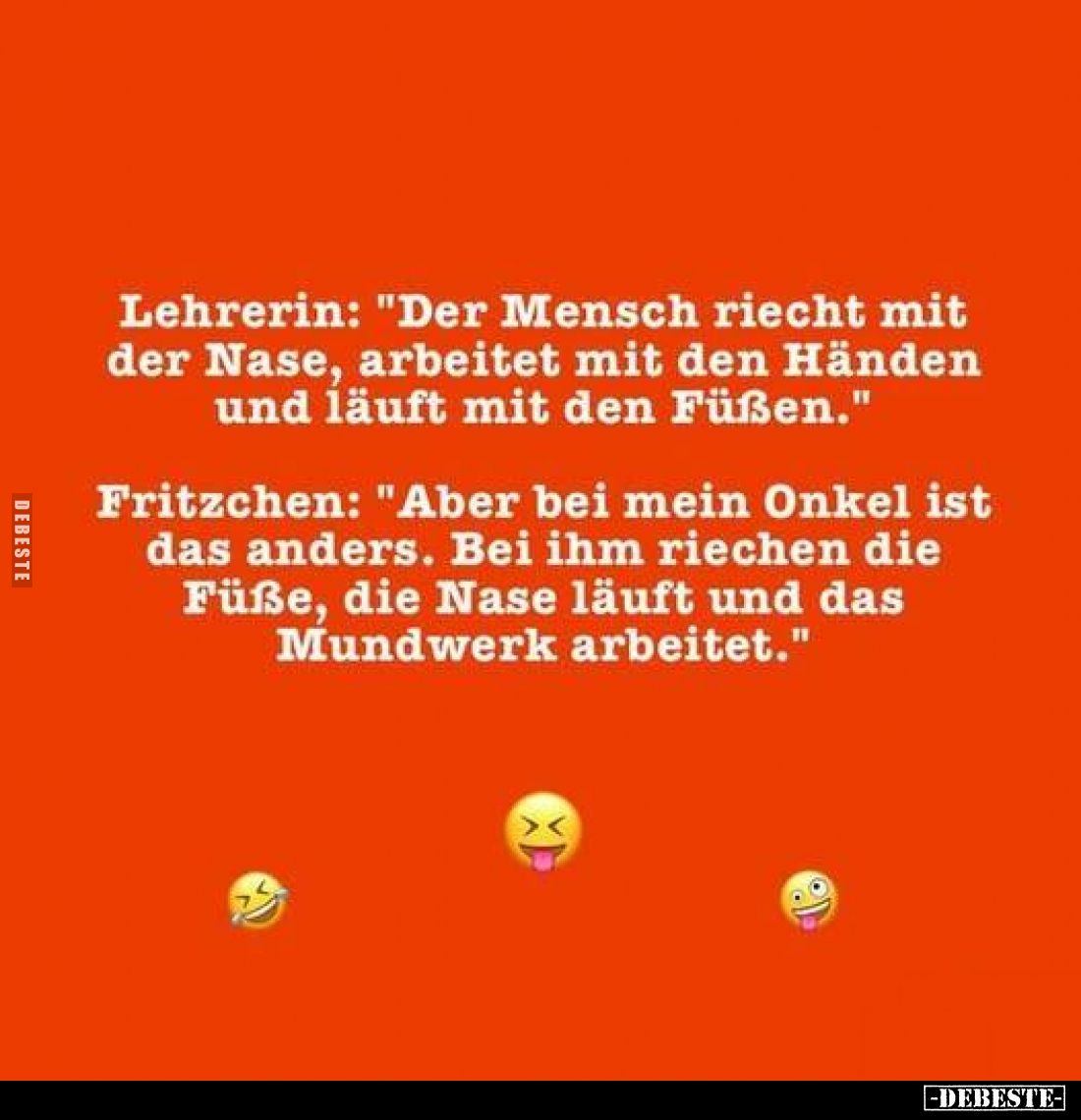 Lehrerin: "Der Mensch riecht mit der Nase, arbeitet mit den Händen und läuft mit den Füßen."
Fritzchen: "Aber...