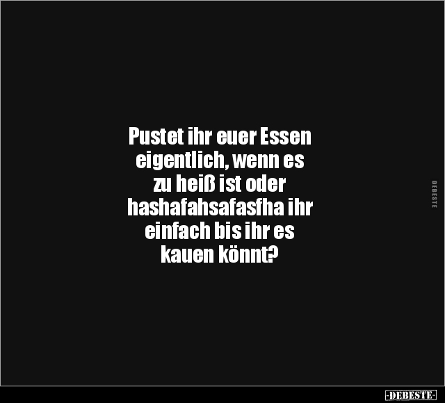 Pustet ihr euer Essen
eigentlich, wenn es
zu heiß ist oder
hashafahsafasfha ihr
einfach bis ihr es
kauen könnt?