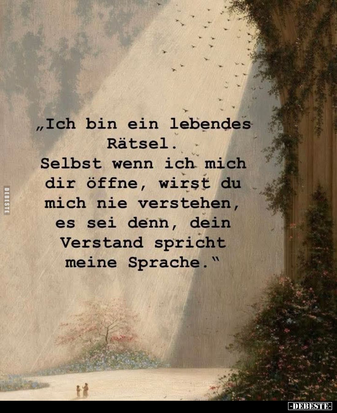 "Ich bin ein lebendes Rätsel.
Selbst wenn ich mich dir öffne, wirst du mich nie verstehen, es sei denn, dein Verstand s...