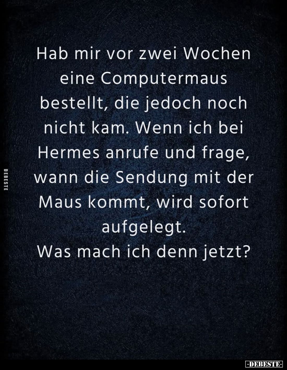 Hab mir vor zwei Wochen
eine Computermaus
bestellt, die jedoch noch
nicht kam. Wenn ich bei
Hermes anrufe und frage,
wan...
