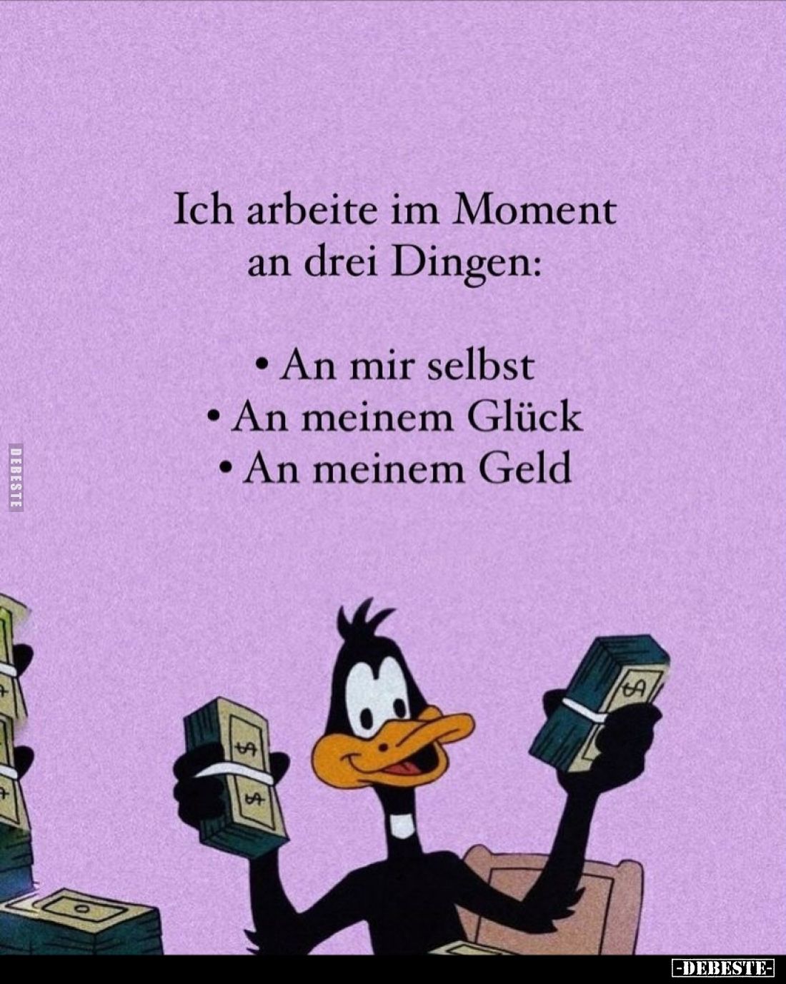 Ich arbeite im Moment an drei Dingen:
An mir selbst.
An meinem Glück.
An meinem Geld.