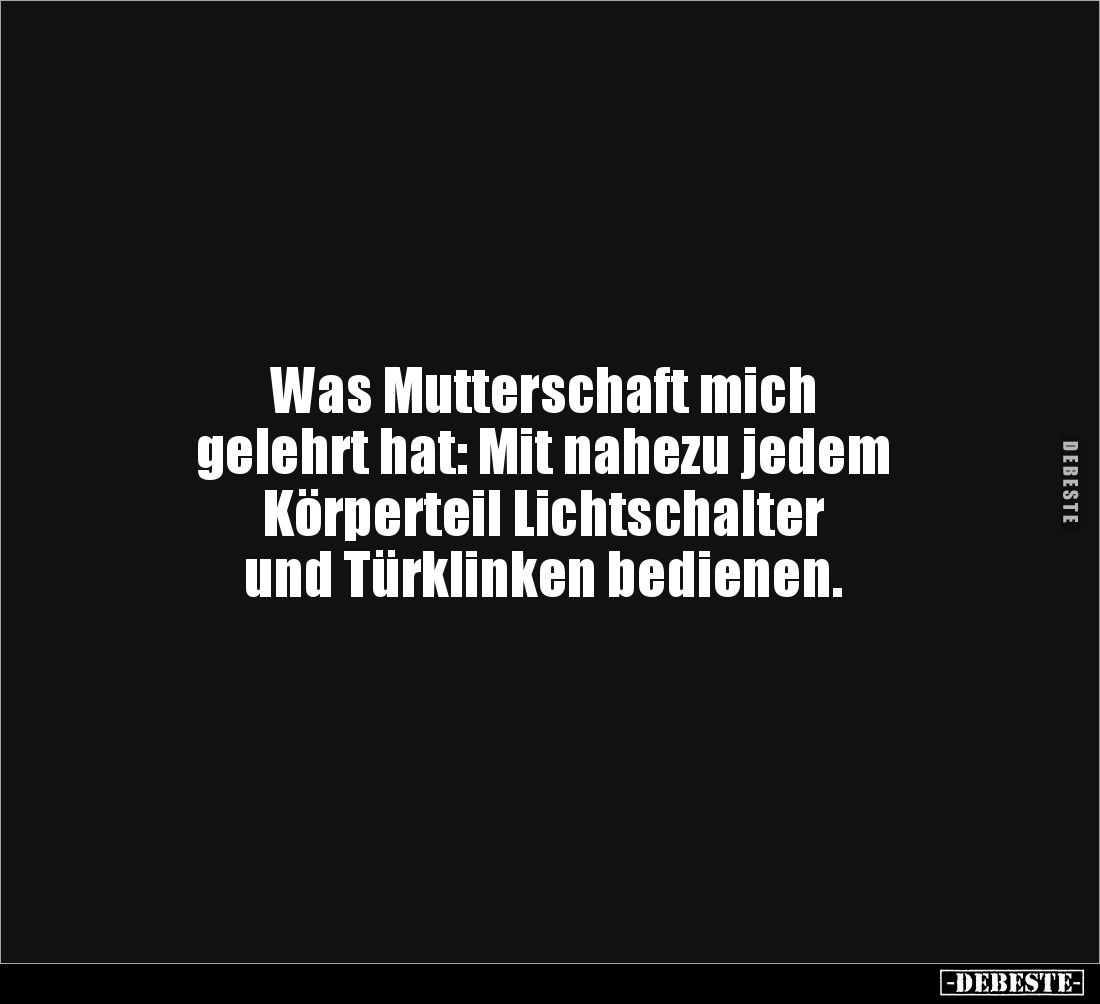 Was Mutterschaft mich 
gelehrt hat: Mit nahezu jedem 
Körperteil Lichtschalter 
und Türklinken bedienen.