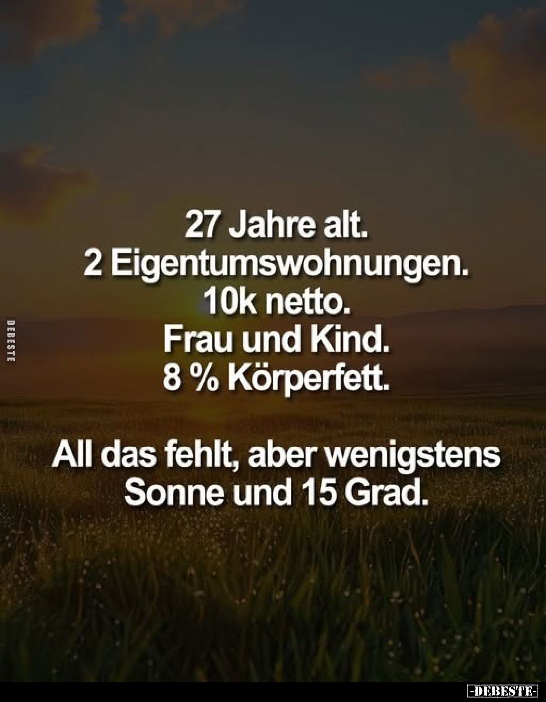 27 Jahre alt.
2 Eigentumswohnungen.
10k netto.
Frau und Kind.
8% Körperfett.
All das fehlt, aber wenigstens Sonne und 15...