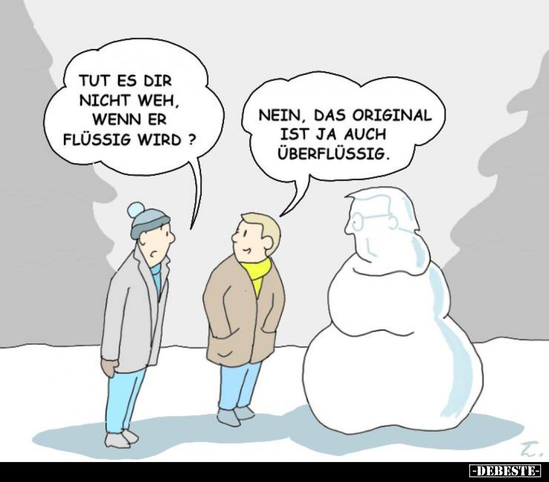 Tut es dir nicht weh, wenn er flüssig wird? -
Nein, das original ist ja auch überflüssig.