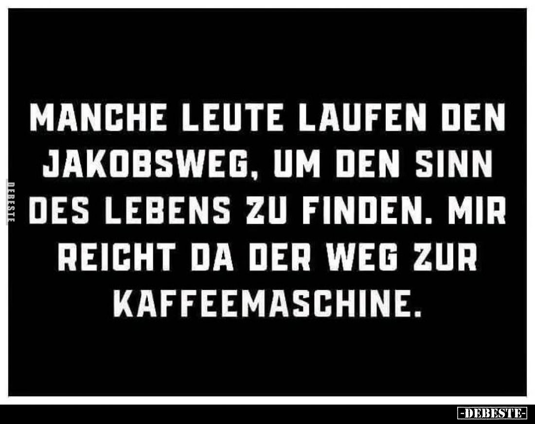 Manche Leute laufen den Jakobsweg, um den Sinn des Lebens zu finden.
Mir reicht da der Weg zur Kaffeemaschine.