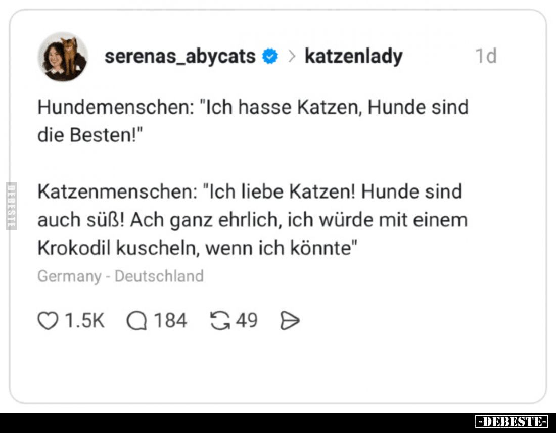 Hundemenschen: "Ich hasse Katzen, Hunde sind die Besten!"
Katzenmenschen: "Ich liebe Katzen! Hunde sind auch ...