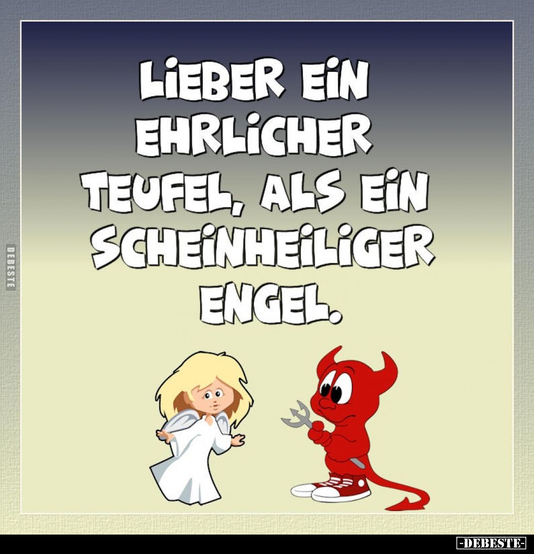 Lieber ein ehrlicher Teufel, als ein scheinheiliger Engel.