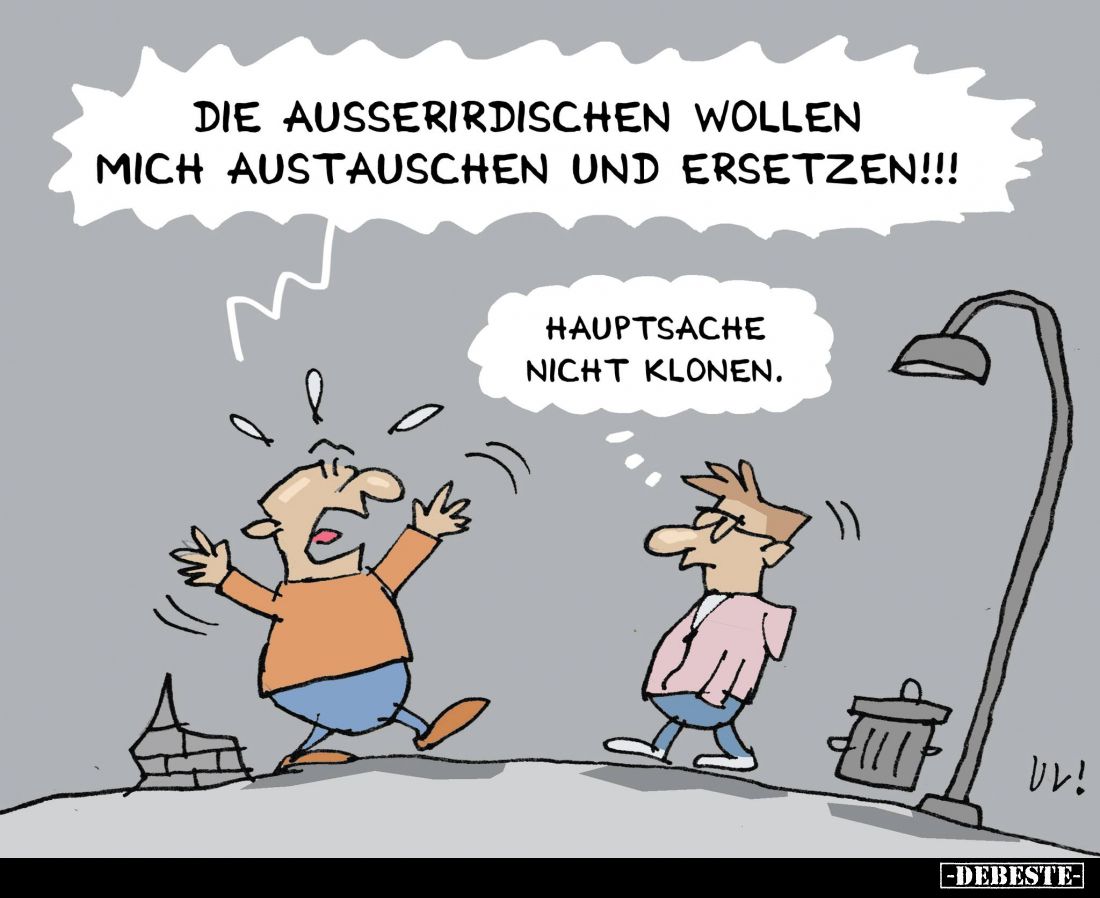 Die Ausserirdischen wollen mich austauschen und ersetzen!!! -
Hauptsache nicht klonen.