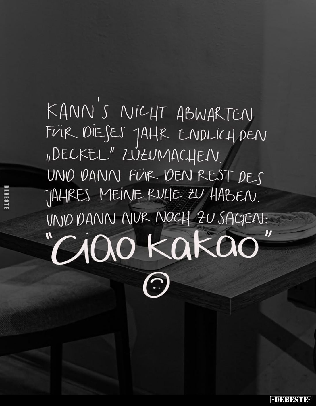 Kann's nicht abwarten für dieses Jahr endlich den „Deckel" zuzumachen.
Und dann für den Rest des Jahres meine Ruhe zu h...