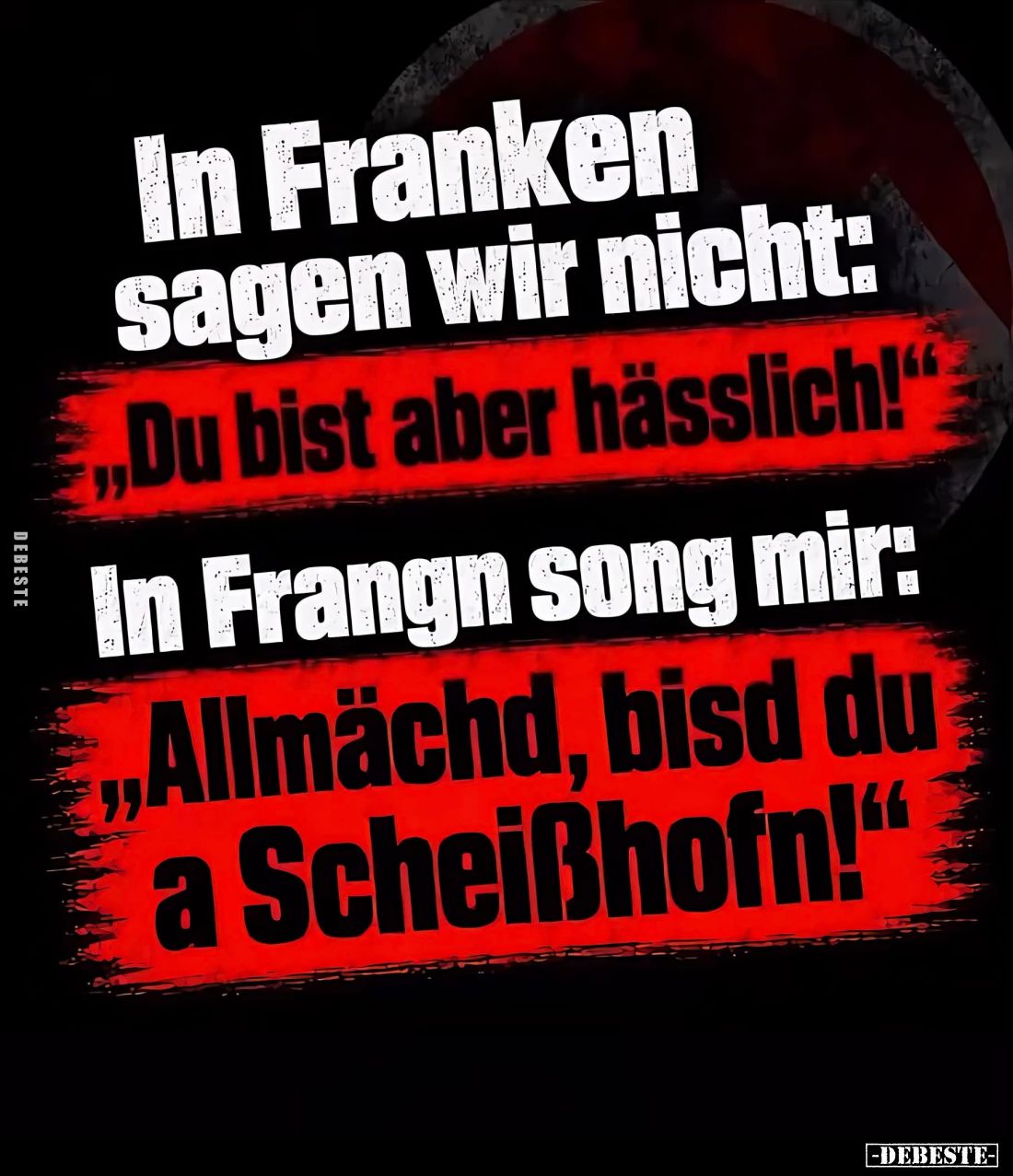 In Franken sagen wir nicht:

„Du bist aber hässlich!“

In Frangn song mir:

„Allmächd, bisd du a Scheißhofn!“